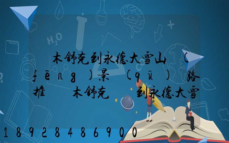 圖木舒克到永德大雪山風(fēng)景區(qū)線路推薦圖木舒克開車到永德大雪山風(fēng)景區(qū)路...