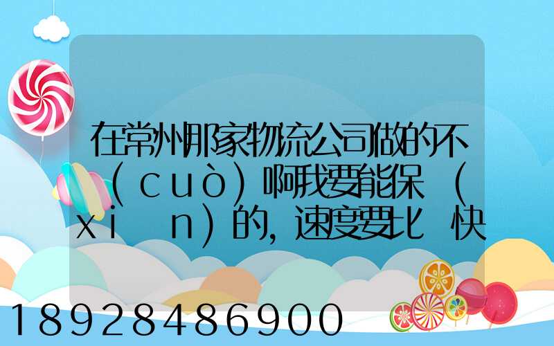 在常州那家物流公司做的不錯(cuò)啊我要能保險(xiǎn)的,速度要比較快,又安全保障...
