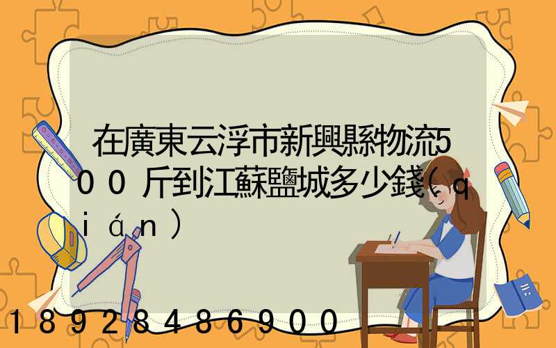 在廣東云浮市新興縣物流500斤到江蘇鹽城多少錢(qián)