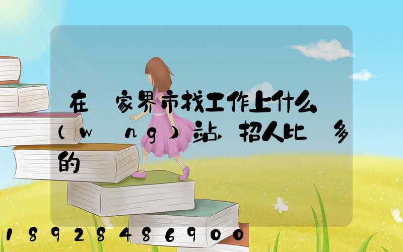 在張家界市找工作上什么網(wǎng)站,招人比較多的