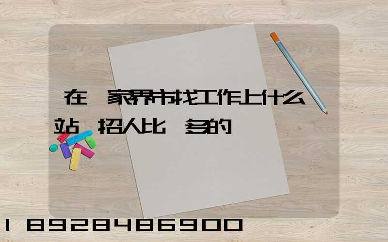 在張家界市找工作上什么網站,招人比較多的