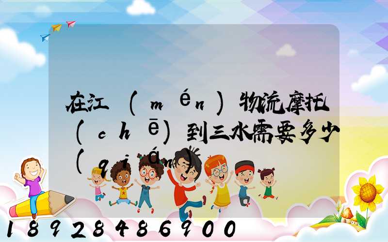 在江門(mén)物流摩托車(chē)到三水需要多少錢(qián)