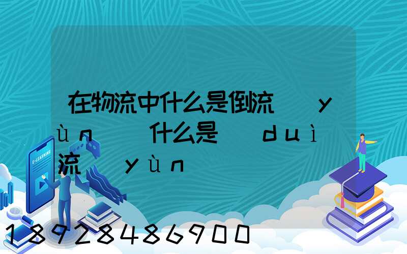 在物流中什么是倒流運(yùn)輸什么是對(duì)流運(yùn)輸