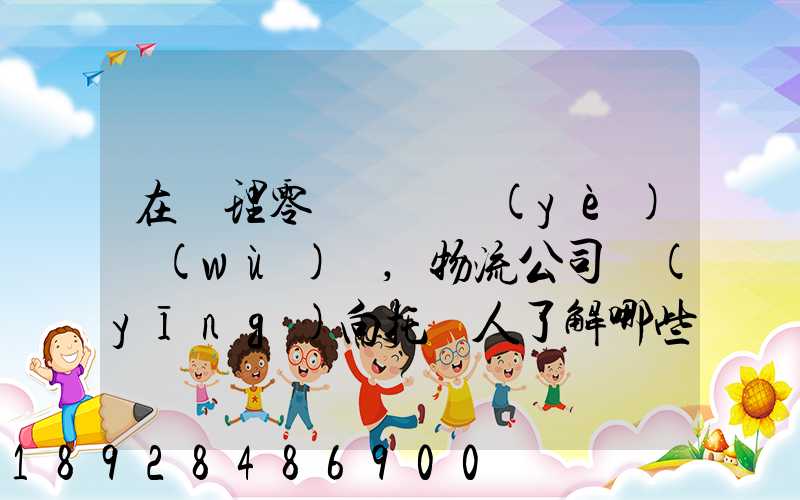 在辦理零擔運輸業(yè)務(wù)時,物流公司應(yīng)向托運人了解哪些信息