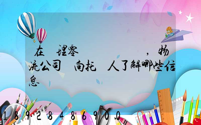 在辦理零擔運輸業務時,物流公司應向托運人了解哪些信息