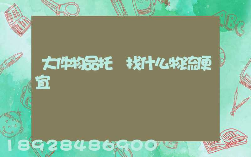 大件物品托運找什么物流便宜