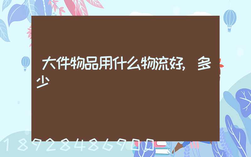 大件物品用什么物流好,多少錢