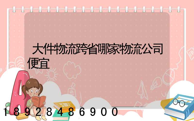 大件物流跨省哪家物流公司便宜