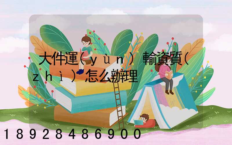 大件運(yùn)輸資質(zhì)怎么辦理