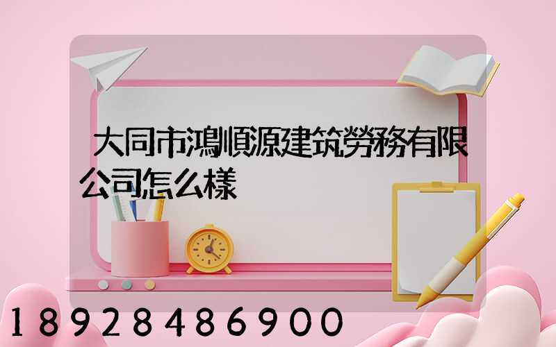 大同市鴻順源建筑勞務有限公司怎么樣