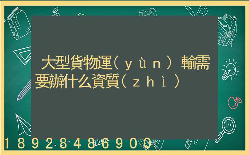 大型貨物運(yùn)輸需要辦什么資質(zhì)