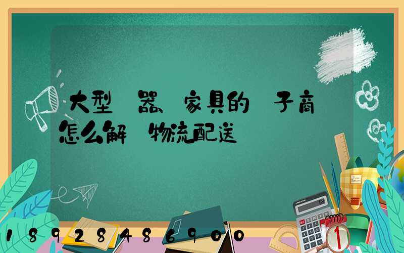 大型電器、家具的電子商務怎么解決物流配送
