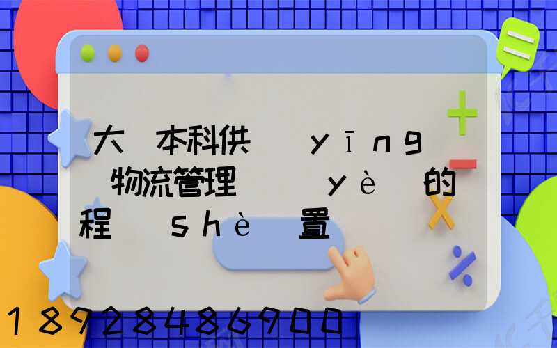大學本科供應(yīng)鏈物流管理專業(yè)的課程設(shè)置