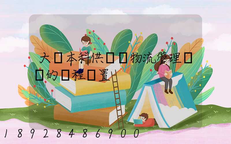 大學本科供應鏈物流管理專業的課程設置