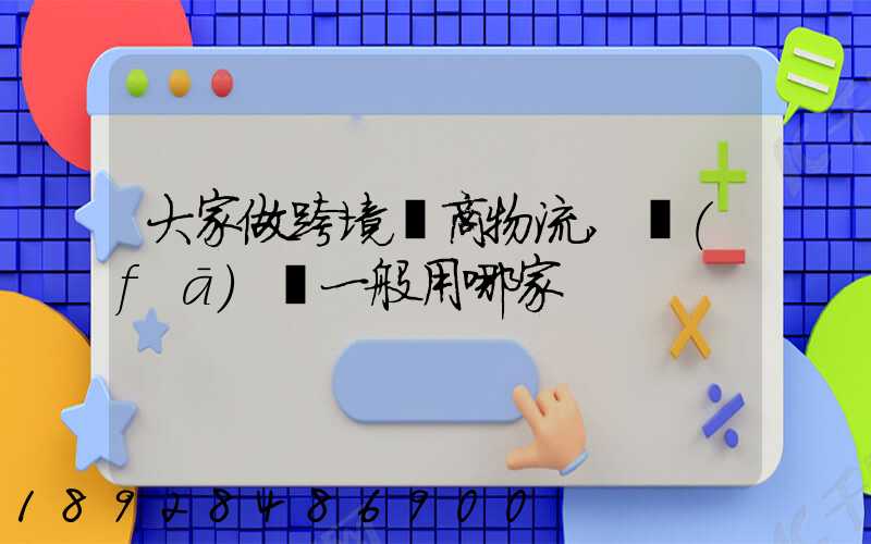 大家做跨境電商物流,發(fā)貨一般用哪家