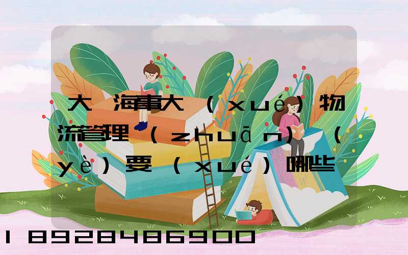 大連海事大學(xué)物流管理專(zhuān)業(yè)要學(xué)哪些課程,好學(xué)嗎