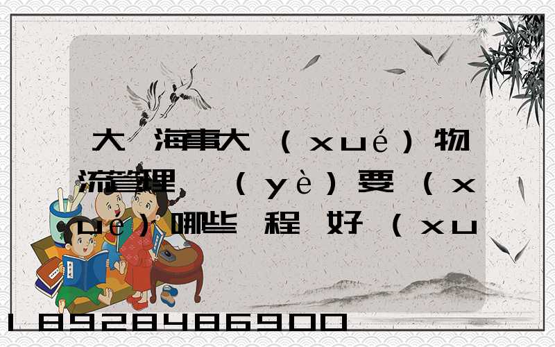 大連海事大學(xué)物流管理專業(yè)要學(xué)哪些課程,好學(xué)嗎