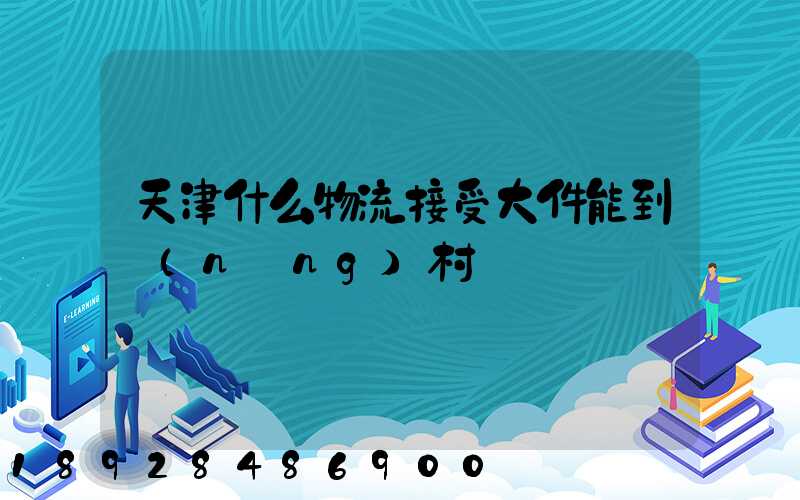 天津什么物流接受大件能到農(nóng)村