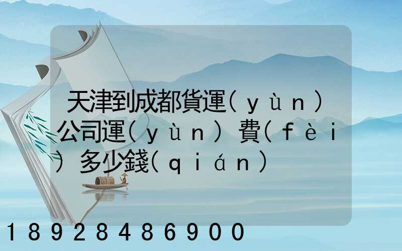 天津到成都貨運(yùn)公司運(yùn)費(fèi)多少錢(qián)