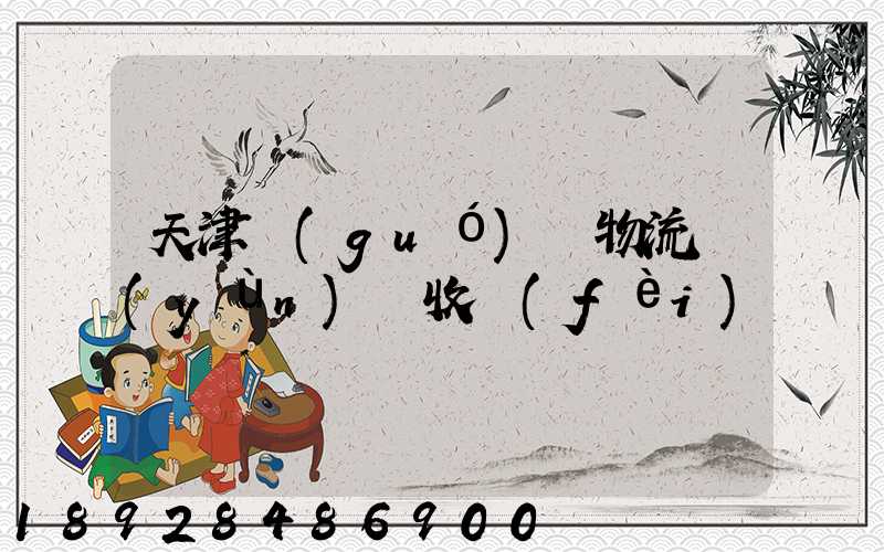 天津國(guó)際物流運(yùn)輸收費(fèi)