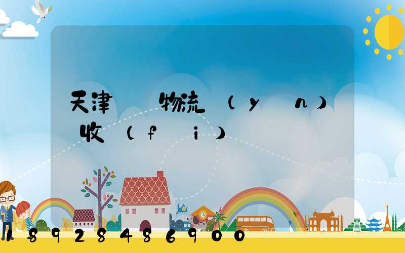 天津國際物流運(yùn)輸收費(fèi)