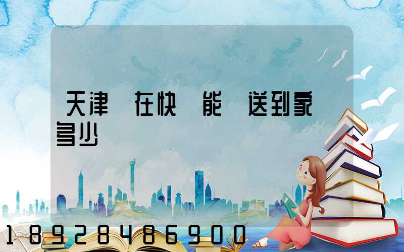 天津現在快遞能給送到家嗎多少錢