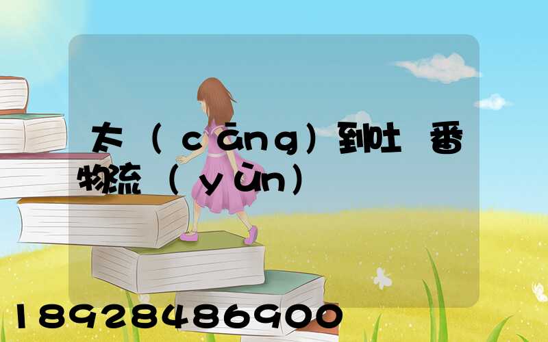 太倉(cāng)到吐魯番物流運(yùn)輸