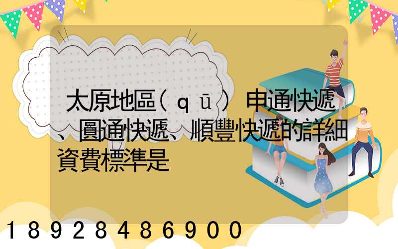 太原地區(qū)申通快遞、圓通快遞、順豐快遞的詳細資費標準是