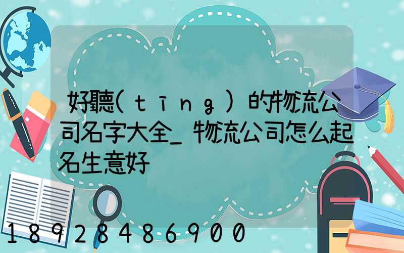 好聽(tīng)的物流公司名字大全_物流公司怎么起名生意好