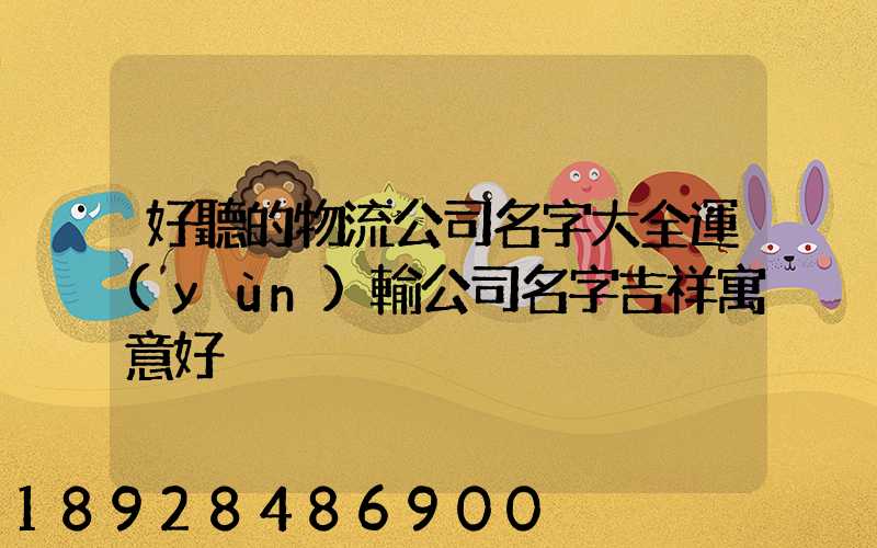 好聽的物流公司名字大全運(yùn)輸公司名字吉祥寓意好