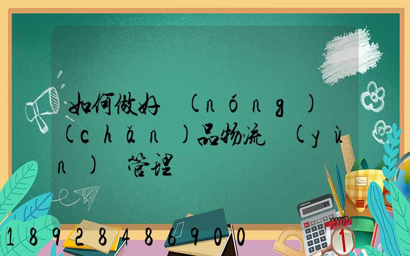 如何做好農(nóng)產(chǎn)品物流運(yùn)輸管理