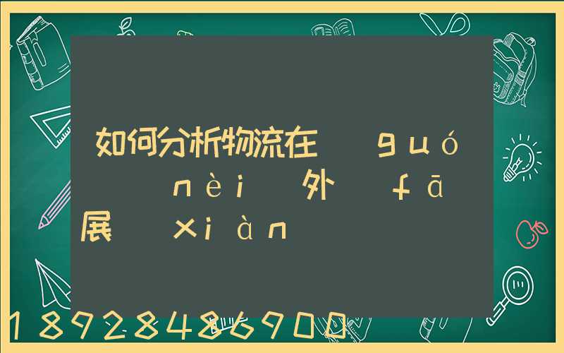 如何分析物流在國(guó)內(nèi)外發(fā)展現(xiàn)狀