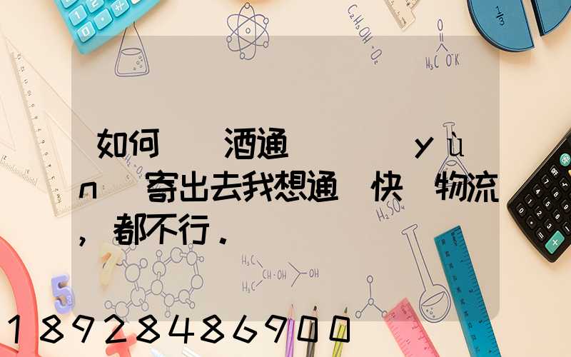 如何將黃酒通過貨運(yùn)寄出去我想通過快遞物流,都不行。