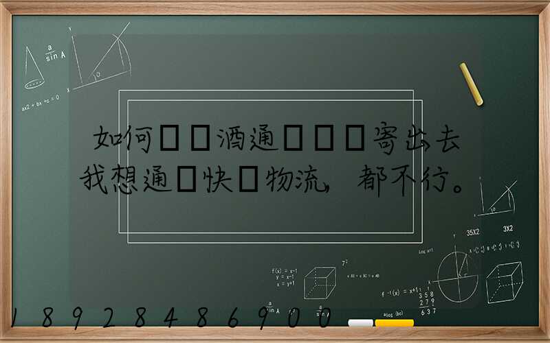 如何將黃酒通過貨運寄出去我想通過快遞物流,都不行。