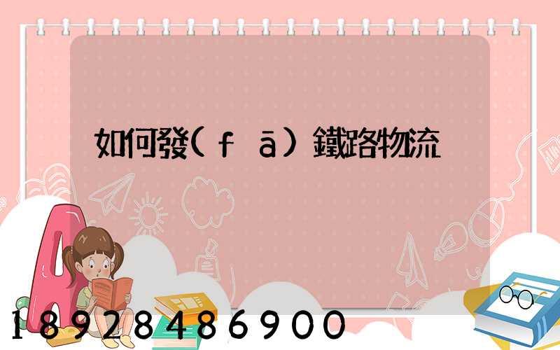 如何發(fā)鐵路物流