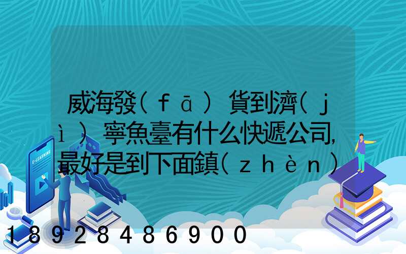 威海發(fā)貨到濟(jì)寧魚臺有什么快遞公司,最好是到下面鎮(zhèn)的。就是到家門口的...