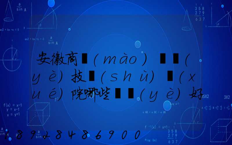 安徽商貿(mào)職業(yè)技術(shù)學(xué)院哪些專業(yè)好