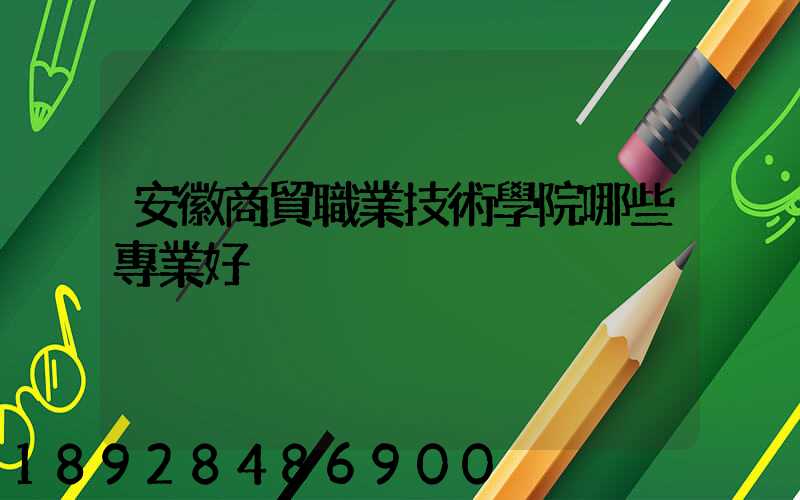 安徽商貿職業技術學院哪些專業好