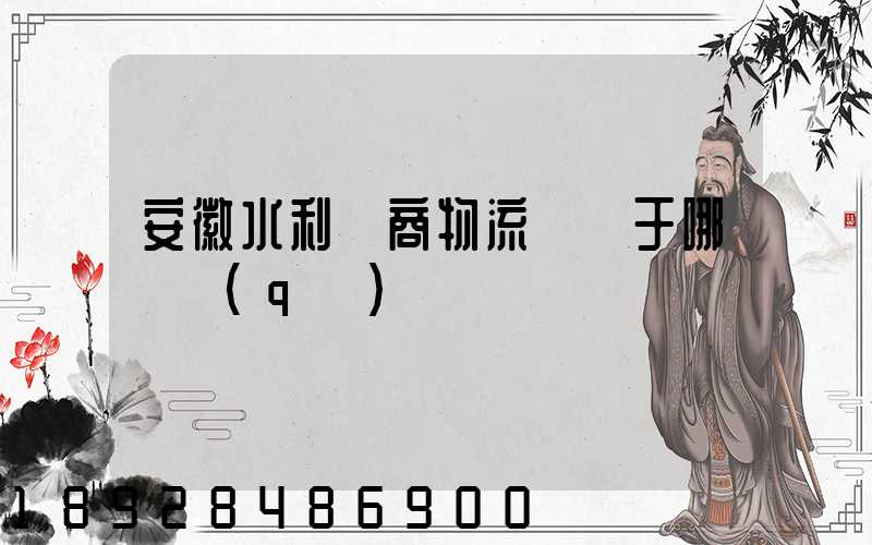 安徽水利電商物流園屬于哪個區(qū)