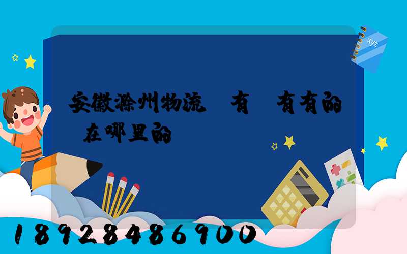 安徽滁州物流園有沒有有的話在哪里的
