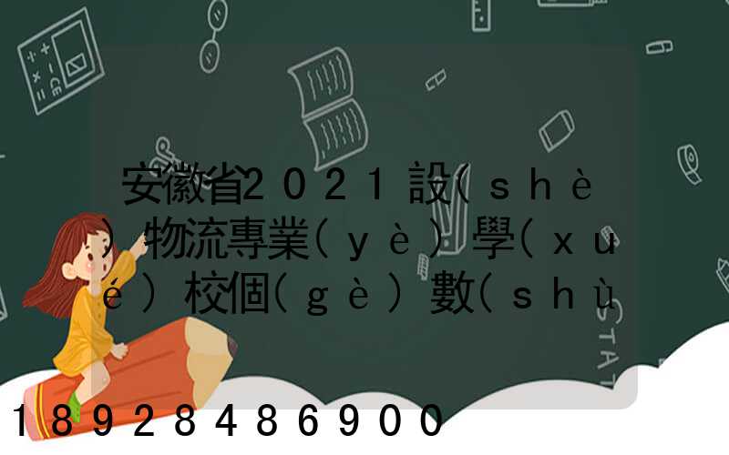 安徽省2021設(shè)物流專業(yè)學(xué)校個(gè)數(shù)