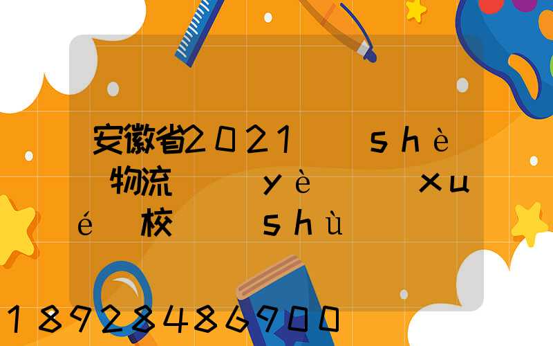 安徽省2021設(shè)物流專業(yè)學(xué)校個數(shù)