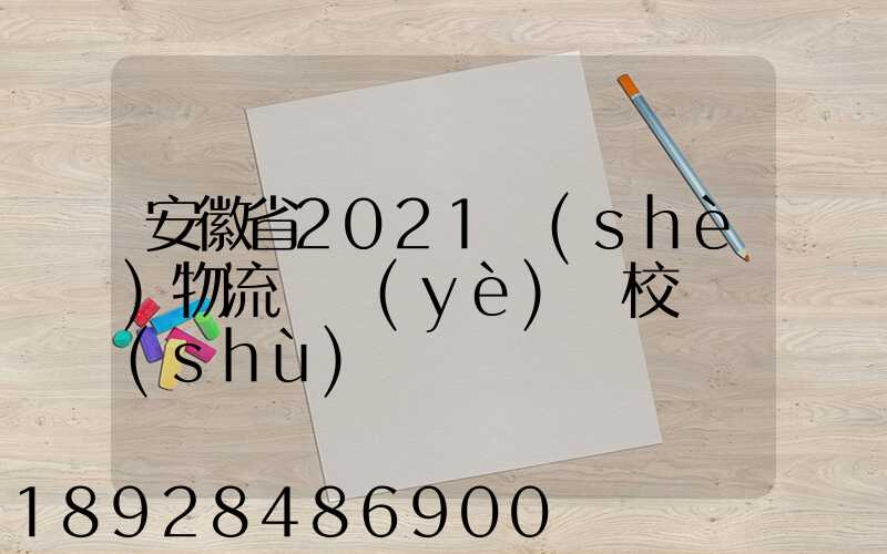 安徽省2021設(shè)物流專業(yè)學校個數(shù)