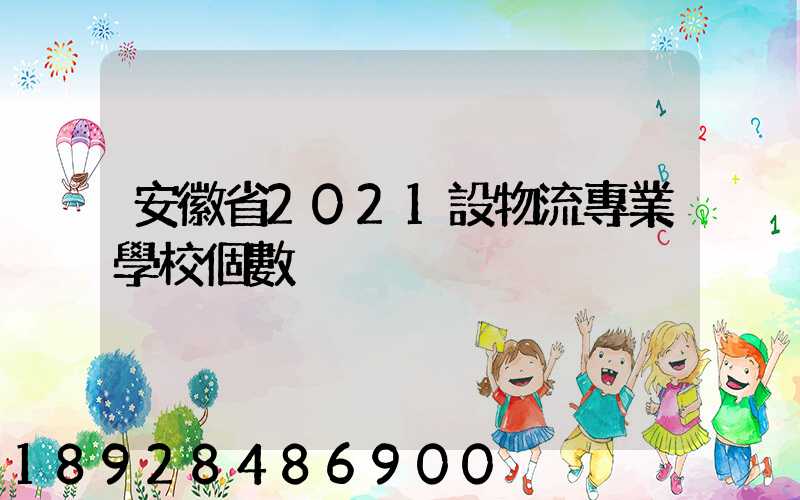 安徽省2021設物流專業學校個數