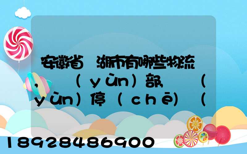 安徽省蕪湖市有哪些物流園,貨運(yùn)部,貨運(yùn)停車(chē)場(chǎng),托運(yùn)城,專(zhuān)線(xiàn)貨運(yùn)市場(chǎng)...