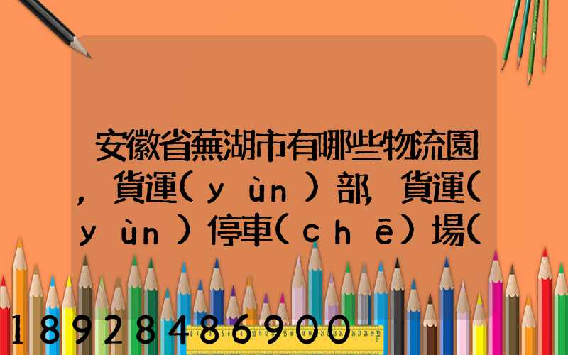 安徽省蕪湖市有哪些物流園,貨運(yùn)部,貨運(yùn)停車(chē)場(chǎng),托運(yùn)城,專(zhuān)線貨運(yùn)市場(chǎng)...
