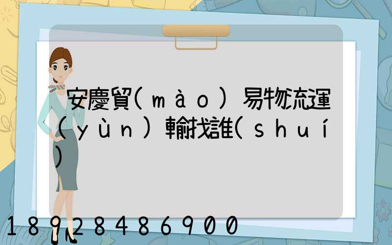 安慶貿(mào)易物流運(yùn)輸找誰(shuí)