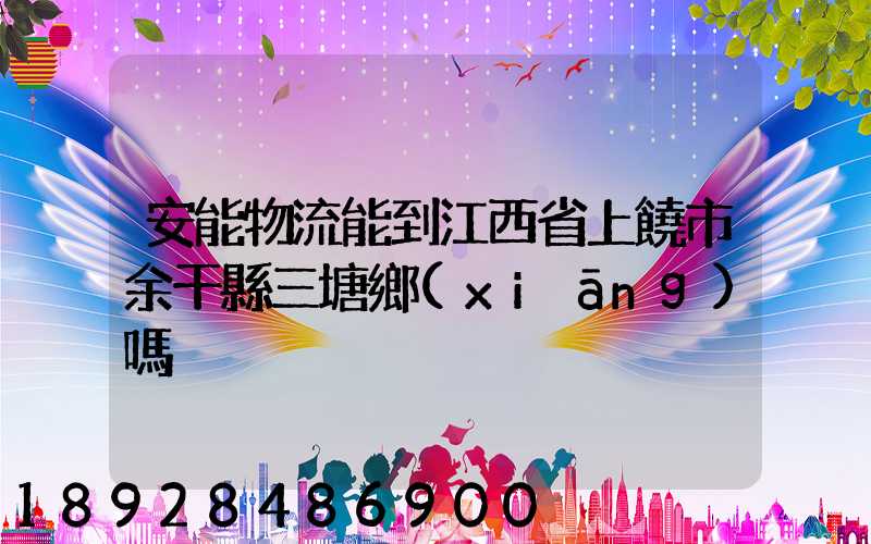 安能物流能到江西省上饒市余干縣三塘鄉(xiāng)嗎