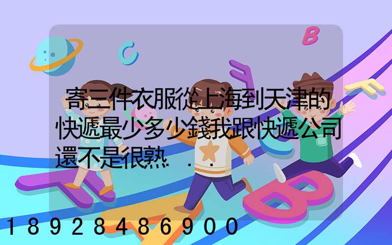 寄三件衣服從上海到天津的快遞最少多少錢我跟快遞公司還不是很熟...