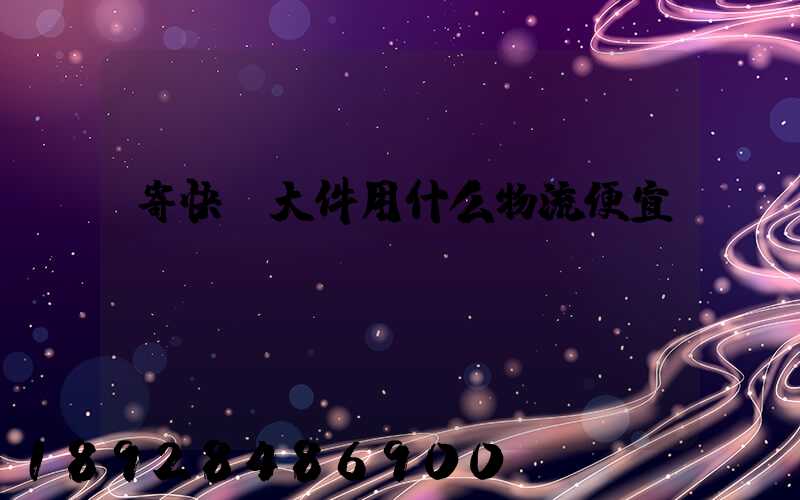 寄快遞大件用什么物流便宜